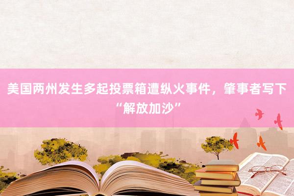 美国两州发生多起投票箱遭纵火事件，肇事者写下“解放加沙”