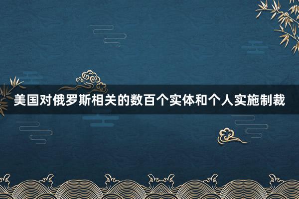 美国对俄罗斯相关的数百个实体和个人实施制裁