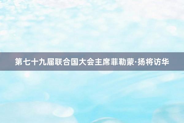 第七十九届联合国大会主席菲勒蒙·扬将访华