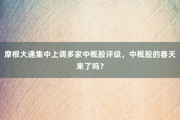 摩根大通集中上调多家中概股评级，中概股的春天来了吗？