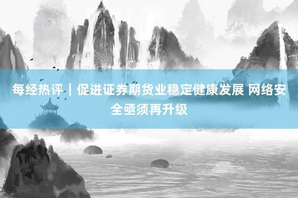 每经热评｜促进证券期货业稳定健康发展 网络安全亟须再升级