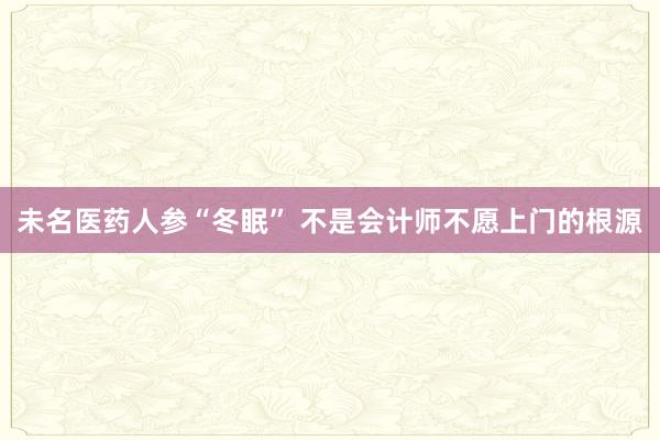 未名医药人参“冬眠” 不是会计师不愿上门的根源