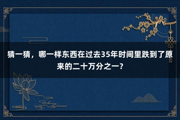 猜一猜，哪一样东西在过去35年时间里跌到了原来的二十万分之一？