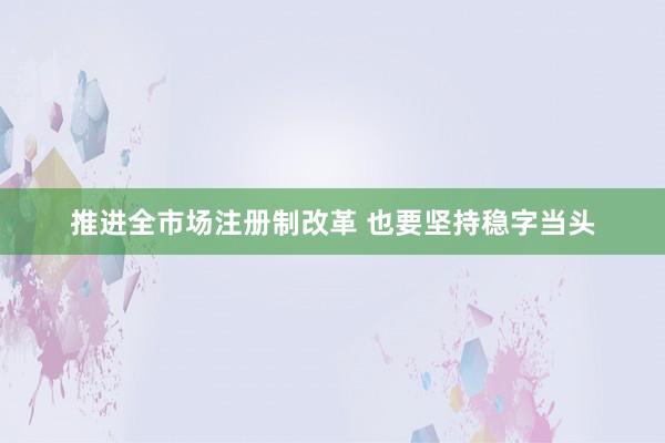 推进全市场注册制改革 也要坚持稳字当头