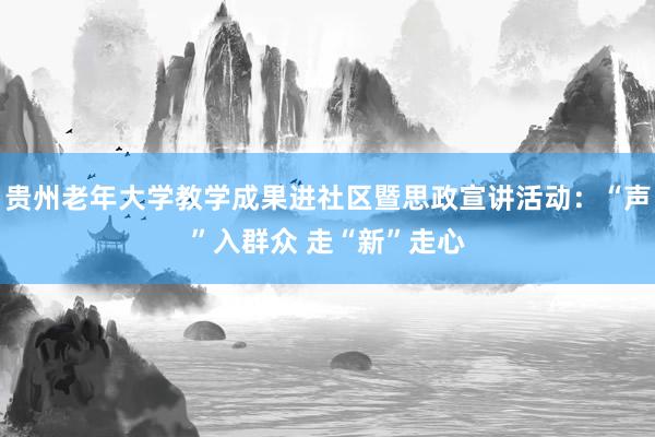 贵州老年大学教学成果进社区暨思政宣讲活动：“声”入群众 走“新”走心