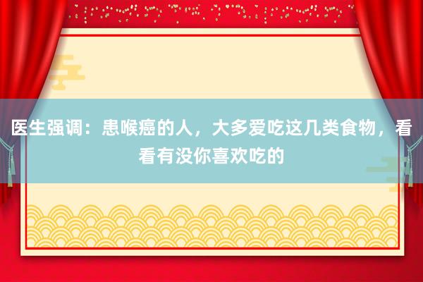 医生强调：患喉癌的人，大多爱吃这几类食物，看看有没你喜欢吃的