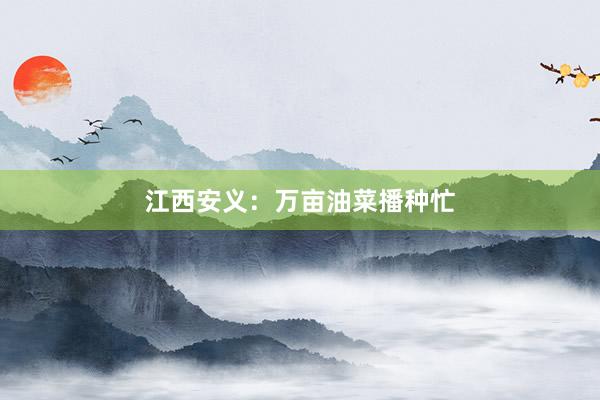 江西安义：万亩油菜播种忙