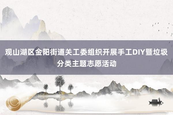 观山湖区金阳街道关工委组织开展手工DIY暨垃圾分类主题志愿活动