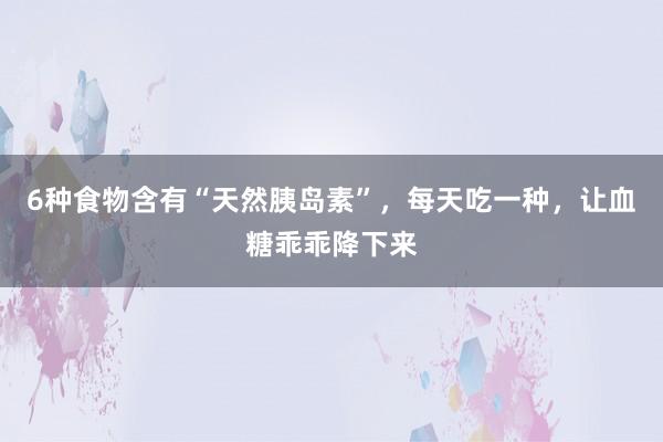 6种食物含有“天然胰岛素”，每天吃一种，让血糖乖乖降下来