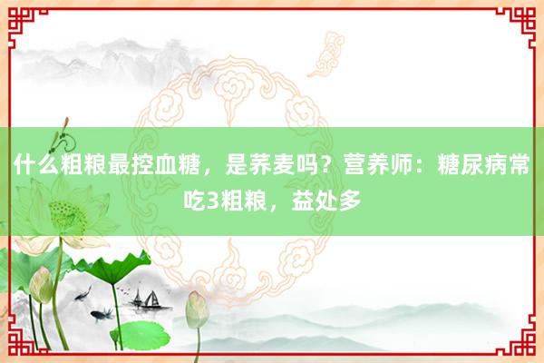 什么粗粮最控血糖，是荞麦吗？营养师：糖尿病常吃3粗粮，益处多