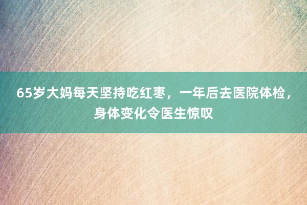 65岁大妈每天坚持吃红枣，一年后去医院体检，身体变化令医生惊叹