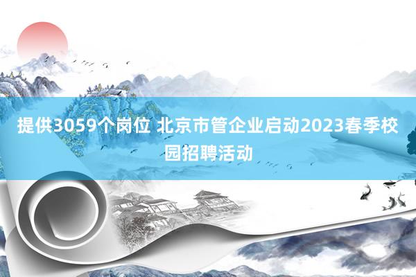 提供3059个岗位 北京市管企业启动2023春季校园招聘活动