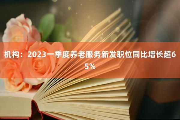 机构：2023一季度养老服务新发职位同比增长超65%