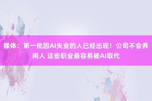 媒体：第一批因AI失业的人已经出现！公司不会养闲人 这些职业最容易被AI取代