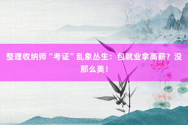 整理收纳师“考证”乱象丛生：包就业拿高薪？没那么美！