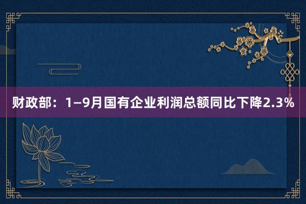 财政部：1—9月国有企业利润总额同比下降2.3%