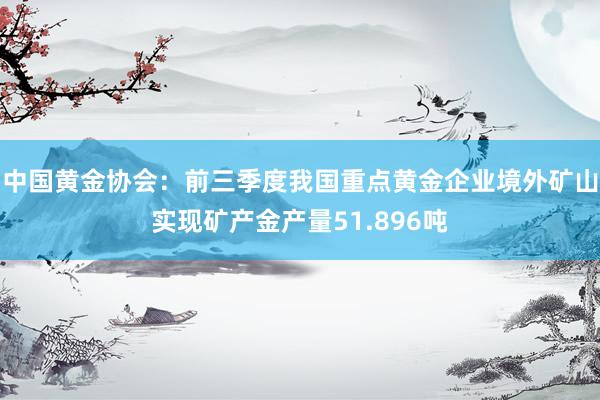 中国黄金协会：前三季度我国重点黄金企业境外矿山实现矿产金产量51.896吨