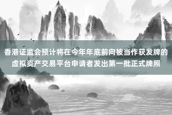 香港证监会预计将在今年年底前向被当作获发牌的虚拟资产交易平台申请者发出第一批正式牌照