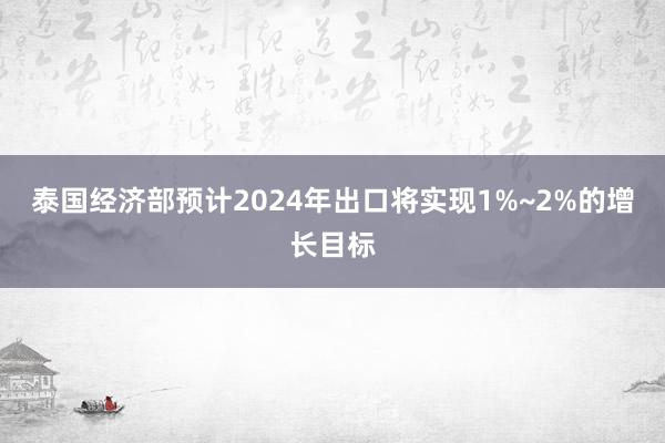 泰国经济部预计2024年出口将实现1%~2%的增长目标