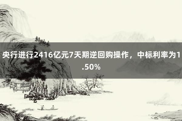 央行进行2416亿元7天期逆回购操作，中标利率为1.50%