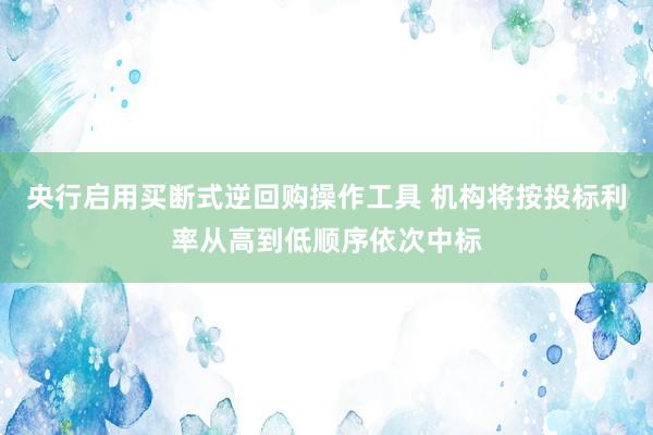 央行启用买断式逆回购操作工具 机构将按投标利率从高到低顺序依次中标