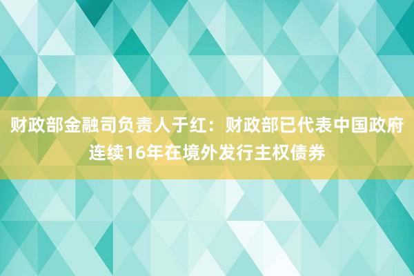 财政部金融司负责人于红：财政部已代表中国政府连续16年在境外发行主权债券