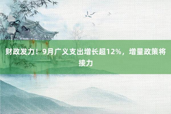 财政发力！9月广义支出增长超12%，增量政策将接力