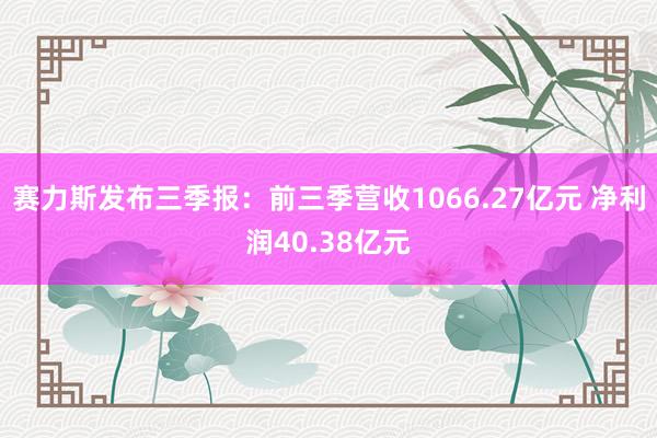 赛力斯发布三季报：前三季营收1066.27亿元 净利润40.38亿元