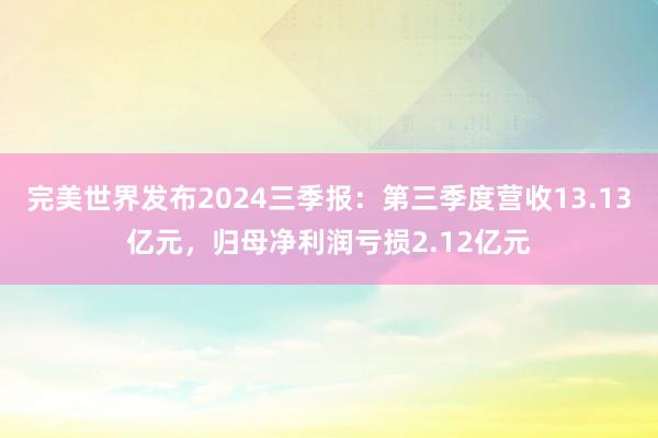 完美世界发布2024三季报：第三季度营收13.13亿元，归母净利润亏损2.12亿元