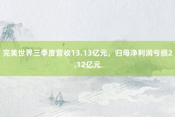 完美世界三季度营收13.13亿元，归母净利润亏损2.12亿元