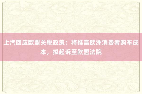 上汽回应欧盟关税政策：将推高欧洲消费者购车成本，拟起诉至欧盟法院