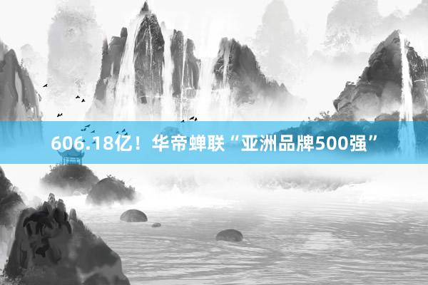 606.18亿！华帝蝉联“亚洲品牌500强”