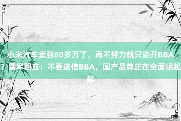 小米汽车卖到80多万了，再不努力就只能开BBA？雷军回应：不要迷信BBA，国产品牌正在全面崛起