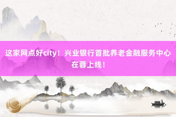 这家网点好city！兴业银行首批养老金融服务中心在蓉上线！