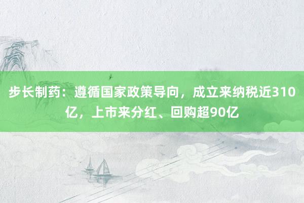 步长制药：遵循国家政策导向，成立来纳税近310亿，上市来分红、回购超90亿