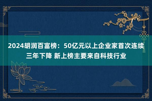 2024胡润百富榜：50亿元以上企业家首次连续三年下降 新上榜主要来自科技行业