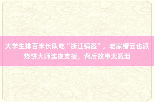 大学生排百米长队吃“浙江锅盔”，老家缙云也派烧饼大师连夜支援，背后故事太戳泪