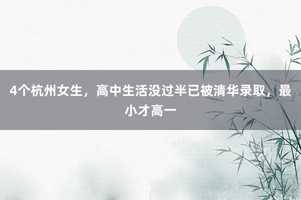 4个杭州女生，高中生活没过半已被清华录取，最小才高一