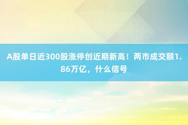 A股单日近300股涨停创近期新高！两市成交额1.86万亿，什么信号