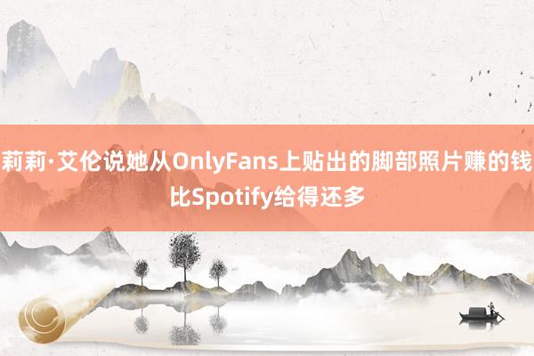 莉莉·艾伦说她从OnlyFans上贴出的脚部照片赚的钱比Spotify给得还多