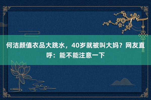 何洁颜值衣品大跳水，40岁就被叫大妈？网友直呼：能不能注意一下