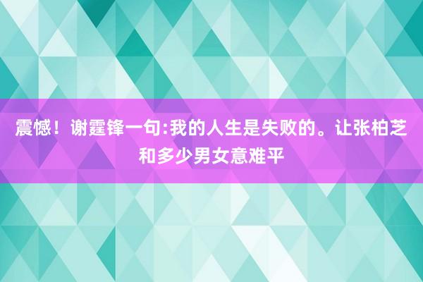 震憾！谢霆锋一句:我的人生是失败的。让张柏芝和多少男女意难平