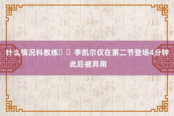 什么情况科教练⁉️李凯尔仅在第二节登场4分钟 此后被弃用