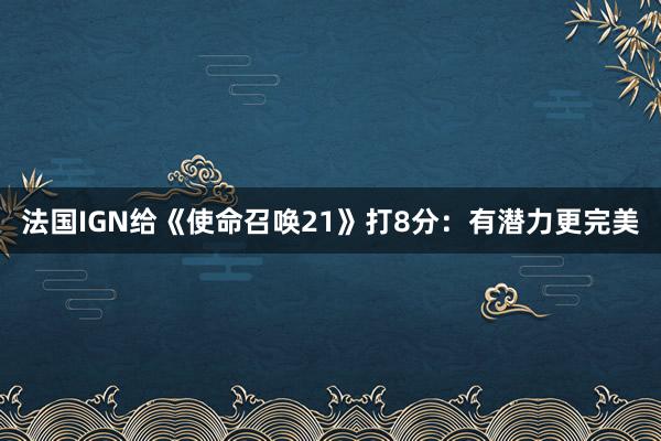 法国IGN给《使命召唤21》打8分：有潜力更完美