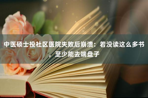 中医硕士投社区医院失败后崩溃：若没读这么多书，至少能去端盘子