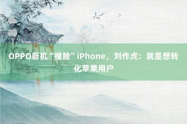 OPPO新机“撞脸”iPhone，刘作虎：就是想转化苹果用户