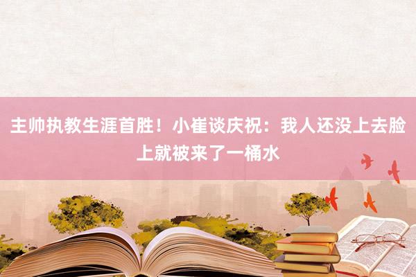 主帅执教生涯首胜！小崔谈庆祝：我人还没上去脸上就被来了一桶水