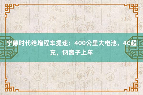 宁德时代给增程车提速：400公里大电池，4C超充，钠离子上车