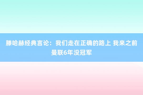 滕哈赫经典言论：我们走在正确的路上 我来之前曼联6年没冠军