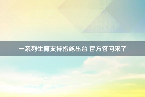 一系列生育支持措施出台 官方答问来了